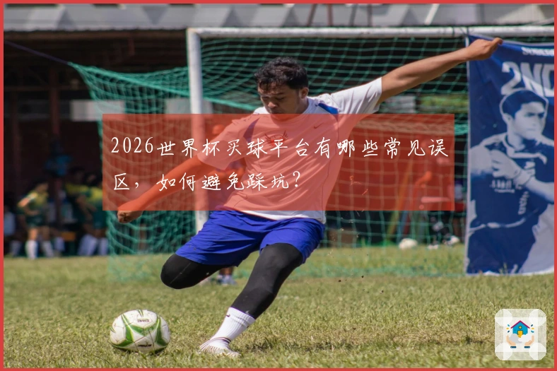 2026世界杯买球平台有哪些常见误区，如何避免踩坑？