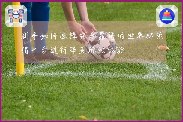 新手如何选择安全靠谱的世界杯竞猜平台进行串关玩法体验