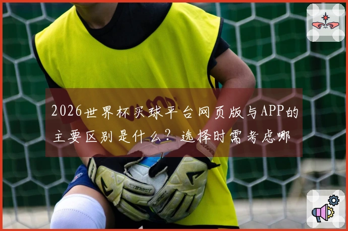 2026世界杯买球平台网页版与APP的主要区别是什么？选择时需考虑哪些因素？