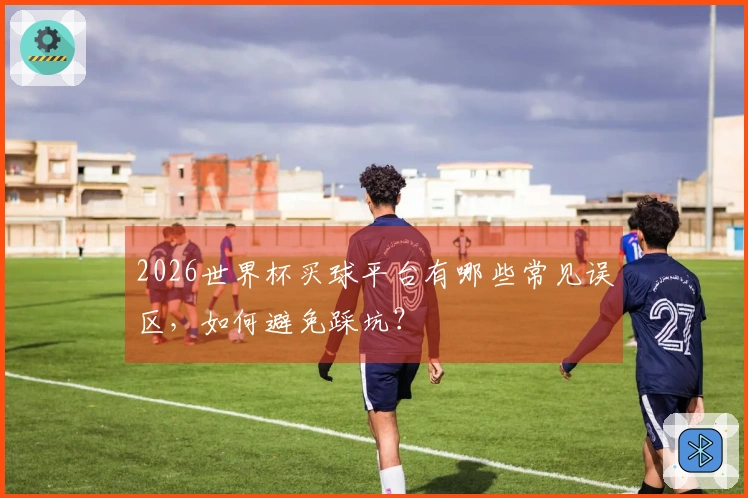 2026世界杯买球平台有哪些常见误区，如何避免踩坑？