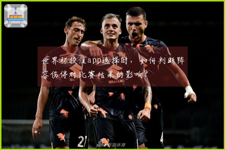 世界杯投注app选择时，如何判断阵容伤停对比赛结果的影响？