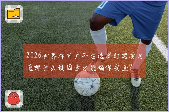 2026世界杯开户平台选择时需要考量哪些关键因素才能确保安全？