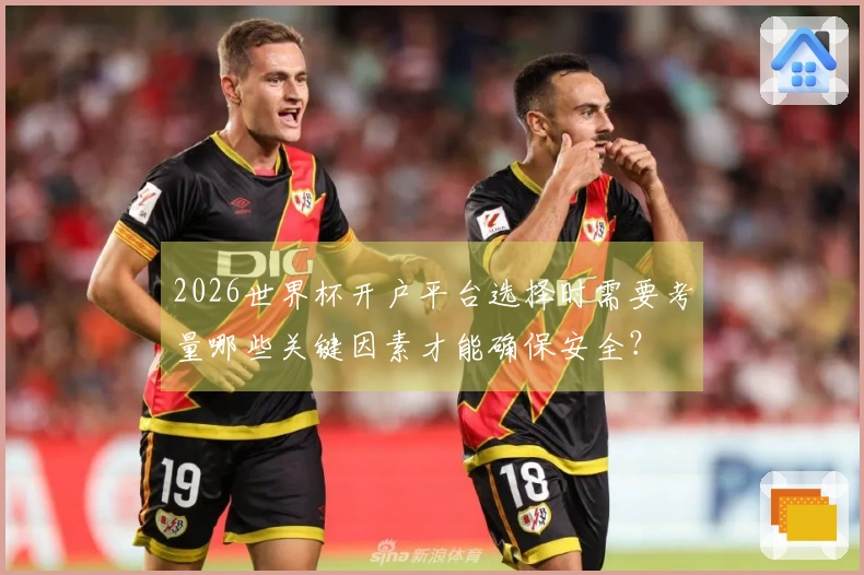 2026世界杯开户平台选择时需要考量哪些关键因素才能确保安全？