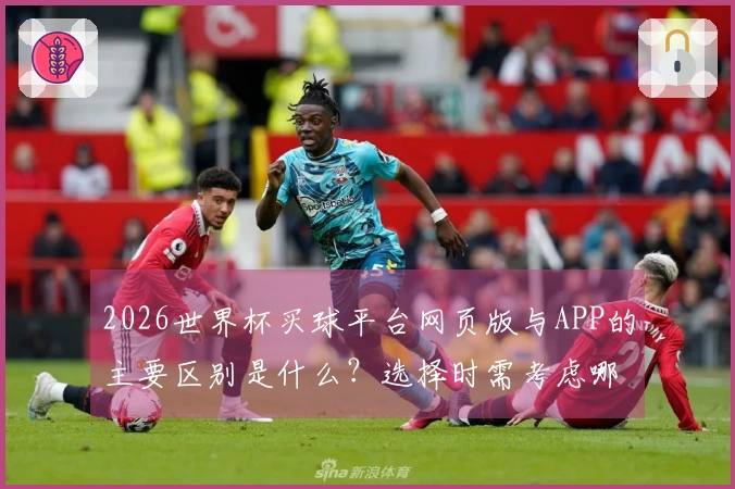 2026世界杯买球平台网页版与APP的主要区别是什么？选择时需考虑哪些因素？